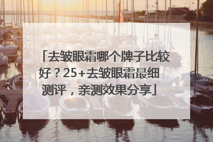 去皱眼霜哪个牌子比较好？25+去皱眼霜最细测评，亲测效果分享