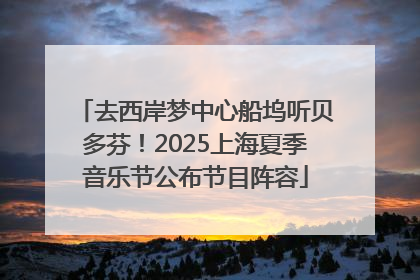 去西岸梦中心船坞听贝多芬！2025上海夏季音乐节公布节目阵容