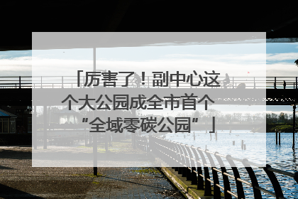 厉害了！副中心这个大公园成全市首个“全域零碳公园”