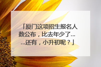 厦门这项招生报名人数公布，比去年少了……还有，小升初呢？