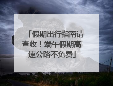 假期出行指南请查收！端午假期高速公路不免费