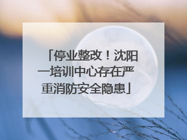 停业整改！沈阳一培训中心存在严重消防安全隐患