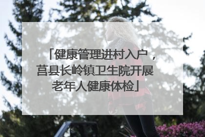 健康管理进村入户，莒县长岭镇卫生院开展老年人健康体检