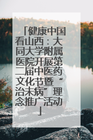 健康中国看山西：大同大学附属医院开展第二届中医药文化节暨“治未病”理念推广活动