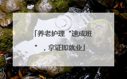 养老护理“速成班”,拿证即就业