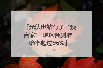 光伏电站有了“预言家” 地区预测准确率超过96%