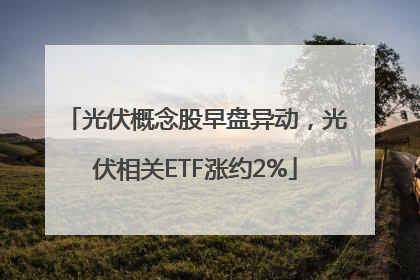 光伏概念股早盘异动，光伏相关ETF涨约2%