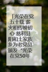 光荣在党五十载 薪火相传映初心 慈利县阳和土家族乡为老党员颁发“光荣在党50年”纪念章