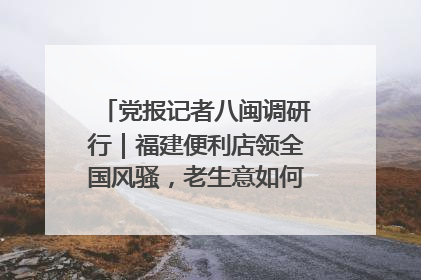 党报记者八闽调研行｜福建便利店领全国风骚，老生意如何玩出新玩法？
