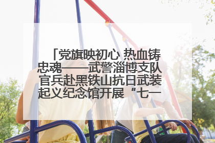 党旗映初心 热血铸忠魂——武警淄博支队官兵赴黑铁山抗日武装起义纪念馆开展“七一”主题党日活动