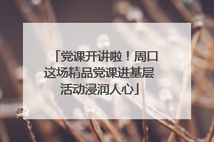 党课开讲啦！周口这场精品党课进基层活动浸润人心
