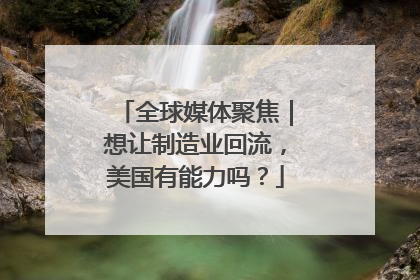 全球媒体聚焦｜想让制造业回流，美国有能力吗？