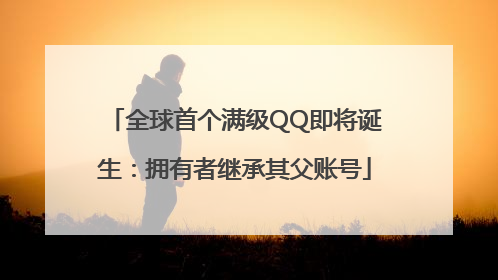 全球首个满级QQ即将诞生：拥有者继承其父账号