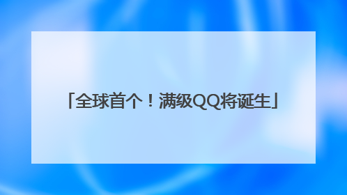 全球首个！满级QQ将诞生