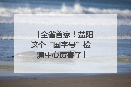 全省首家！益阳这个“国字号”检测中心厉害了