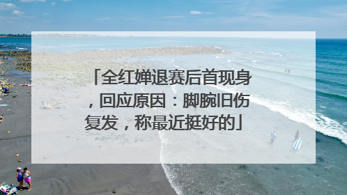 全红婵退赛后首现身，回应原因：脚腕旧伤复发，称最近挺好的