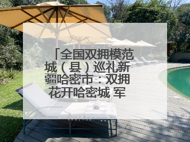 全国双拥模范城（县）巡礼新疆哈密市：双拥花开哈密城 军民同心谱新篇