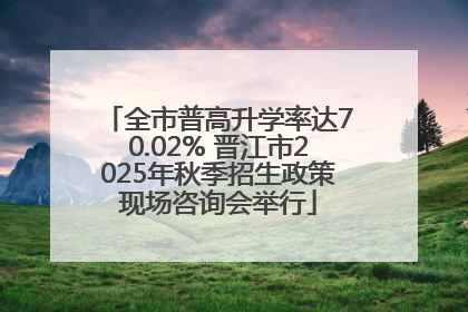 全市普高升学率达70.02% 晋江市2025年秋季招生政策现场咨询会举行