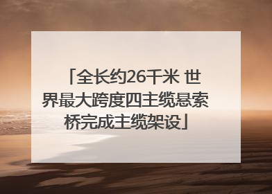 全长约26千米 世界最大跨度四主缆悬索桥完成主缆架设