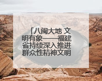 八闽大地 文明有象——福建省持续深入推进群众性精神文明创建活动