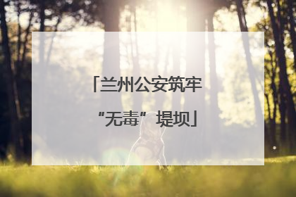 兰州公安筑牢“无毒”堤坝