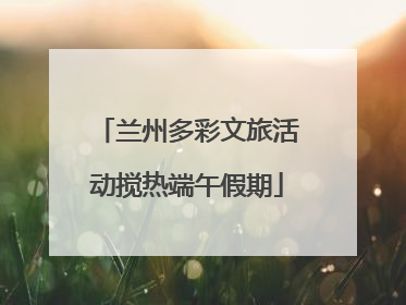 兰州多彩文旅活动搅热端午假期
