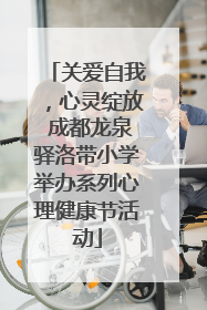 关爱自我，心灵绽放 成都龙泉驿洛带小学举办系列心理健康节活动