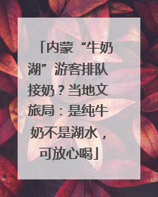 内蒙“牛奶湖”游客排队接奶？当地文旅局：是纯牛奶不是湖水，可放心喝