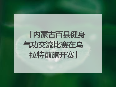 内蒙古百县健身气功交流比赛在乌拉特前旗开赛