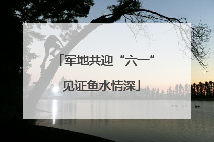 军地共迎“六一” 见证鱼水情深