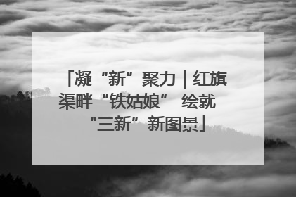 凝“新”聚力｜红旗渠畔“铁姑娘” 绘就“三新”新图景