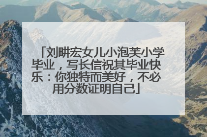 刘畊宏女儿小泡芙小学毕业，写长信祝其毕业快乐：你独特而美好，不必用分数证明自己