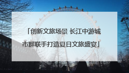 创新文旅场景 长江中游城市群联手打造夏日文旅盛宴