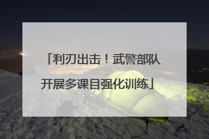 利刃出击！武警部队开展多课目强化训练