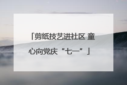 剪纸技艺进社区 童心向党庆“七一”