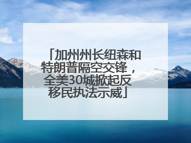 加州州长纽森和特朗普隔空交锋，全美30城掀起反移民执法示威