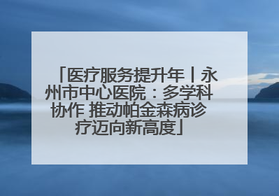 医疗服务提升年丨永州市中心医院：多学科协作 推动帕金森病诊疗迈向新高度