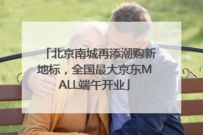 北京南城再添潮购新地标，全国最大京东MALL端午开业