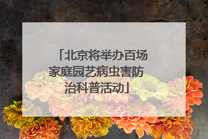 北京将举办百场家庭园艺病虫害防治科普活动