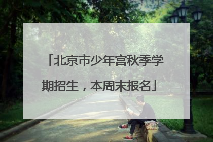 北京市少年宫秋季学期招生，本周末报名