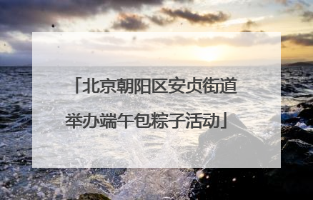 北京朝阳区安贞街道举办端午包粽子活动
