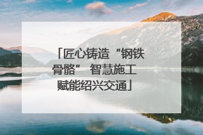 匠心铸造“钢铁骨骼” 智慧施工赋能绍兴交通