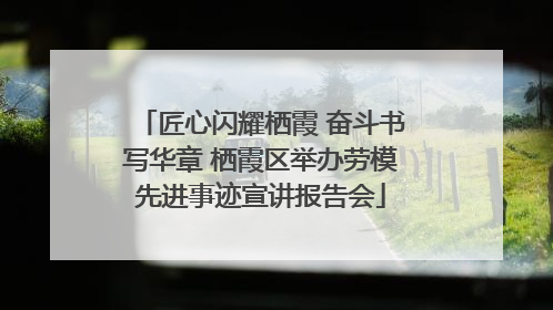 匠心闪耀栖霞 奋斗书写华章 栖霞区举办劳模先进事迹宣讲报告会