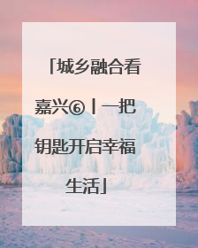 城乡融合看嘉兴⑥丨一把钥匙开启幸福生活