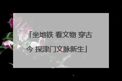 坐地铁 看文物 穿古今 探津门文脉新生