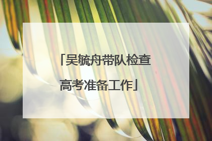 吴毓舟带队检查高考准备工作