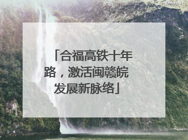 合福高铁十年路，激活闽赣皖发展新脉络