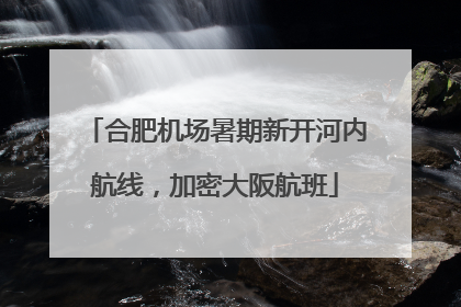 合肥机场暑期新开河内航线，加密大阪航班