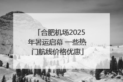 合肥机场2025年暑运启幕 一些热门航线价格优惠