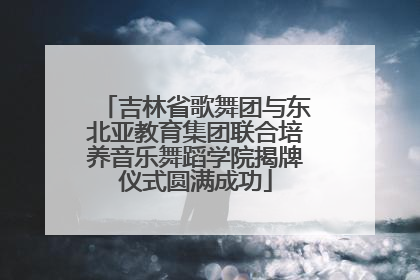 吉林省歌舞团与东北亚教育集团联合培养音乐舞蹈学院揭牌仪式圆满成功
